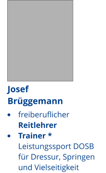 •	freiberuflicher  Reitlehrer •	Trainer * Leistungssport DOSB  für Dressur, Springen und Vielseitigkeit Josef Brüggemann